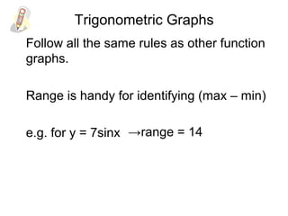 Trigonometric Graphs
Follow all the same rules as other function
graphs.
Range is handy for identifying (max – min)
e.g. for y = 7sinx →range = 14
 