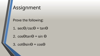 Assignment
Prove the following:
1. sec /csc = tan
Ѳ Ѳ Ѳ
2. cos tan = sin
Ѳ Ѳ Ѳ
3. cot sin = cos
Ѳ Ѳ Ѳ
 