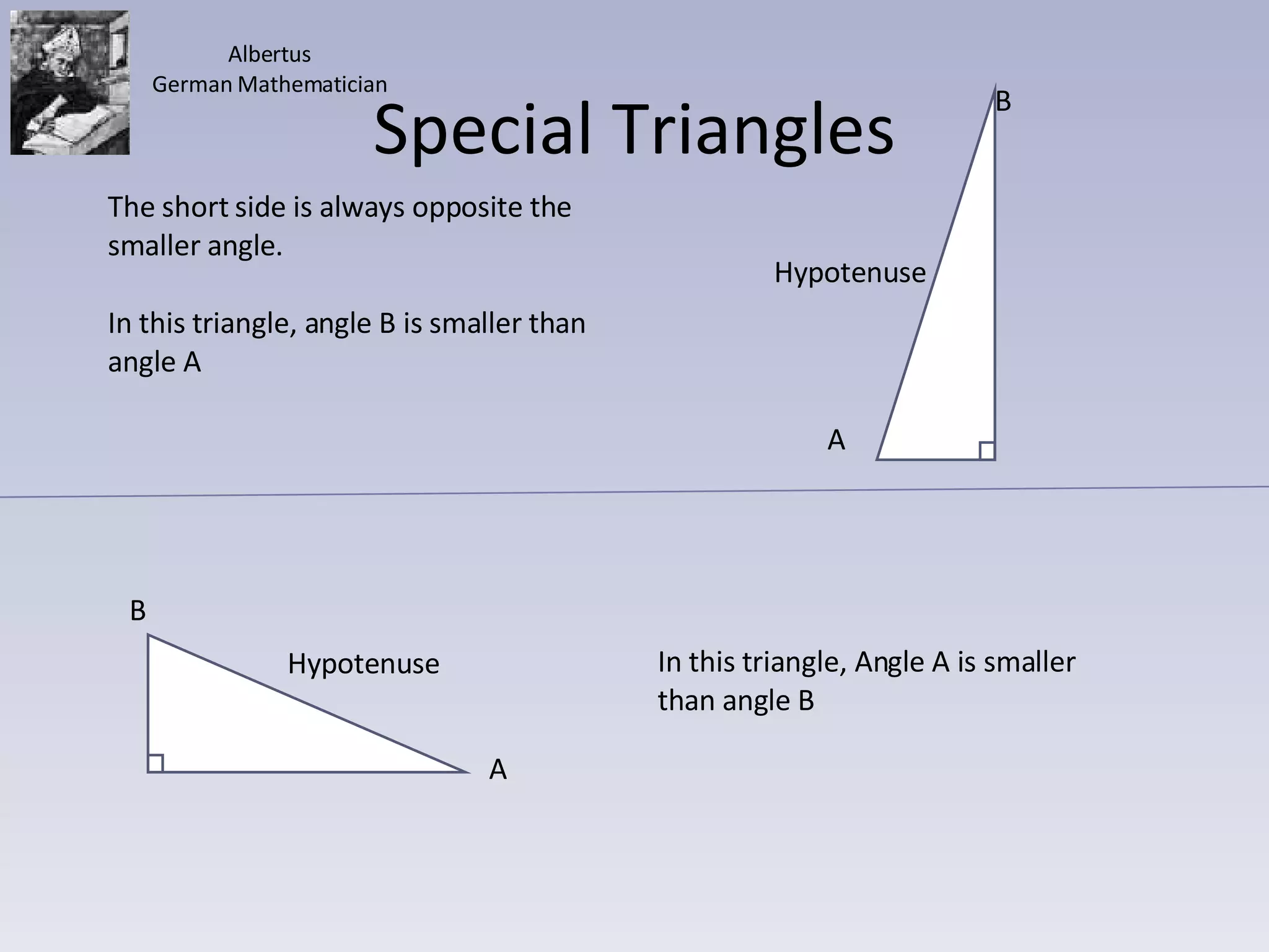 Special Triangles A B The short side is always opposite the smaller angle. In this triangle, angle B is smaller than angle A Hypotenuse Hypotenuse A B In this triangle, Angle A is smaller than angle B Albertus German Mathematician 
