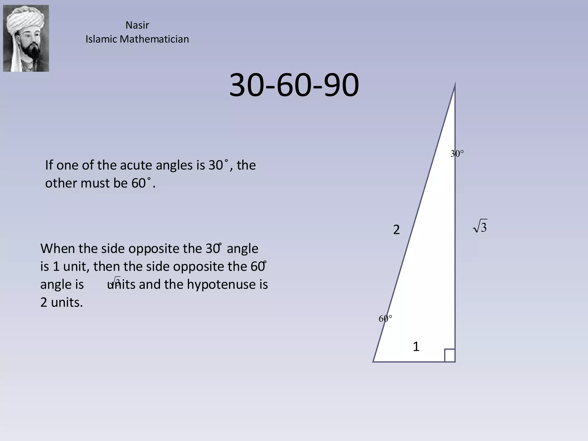 30-60-90 If one of the acute angles is 30  ̊, the other must be 60  ̊. When the side opposite the 30 ̊ angle is 1 unit, then the side opposite the 60 ̊ angle is  units and the hypotenuse is 2 units.  1 2 Nasir Islamic Mathematician 