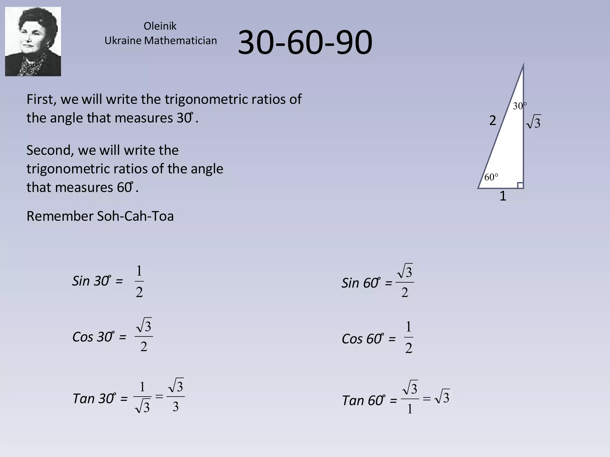30-60-90 First, we will write the trigonometric ratios of the angle that measures 30 ̊. Second, we will write the trigonometric ratios of the angle that measures 60 ̊. Remember Soh-Cah-Toa Oleinik Ukraine Mathematician 1 2 Sin 30 ̊ =  Cos 30 ̊ =  Tan 30 ̊ =  Sin 60 ̊ =  Cos 60 ̊ =  Tan 60 ̊ =  
