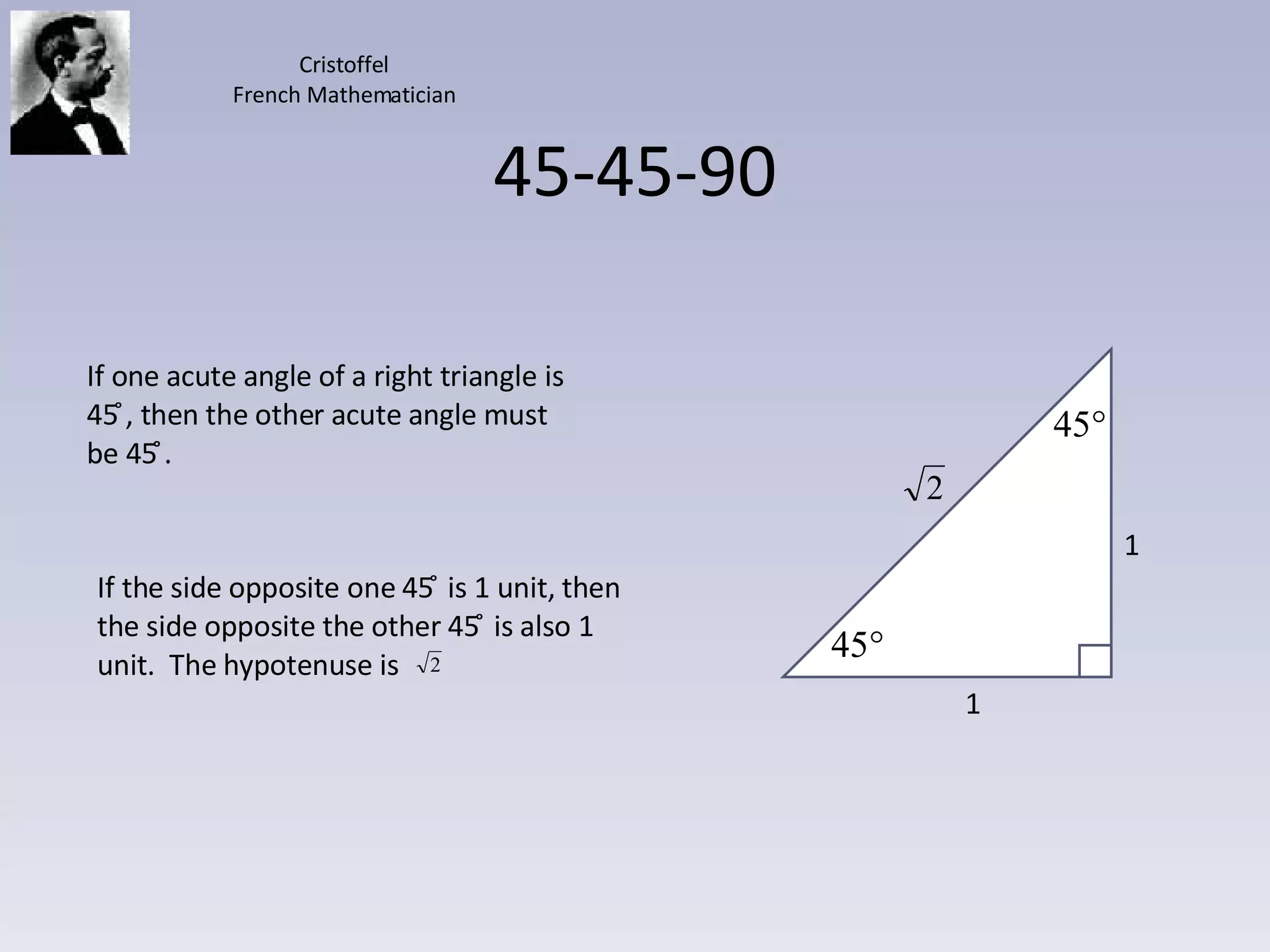 45-45-90 If one acute angle of a right triangle is 45 ̊, then the other acute angle must be 45 ̊̊. 1 1 Cristoffel French Mathematician If the side opposite one 45 ̊ is 1 unit, then the side opposite the other 45 ̊ is also 1 unit.  The hypotenuse is  
