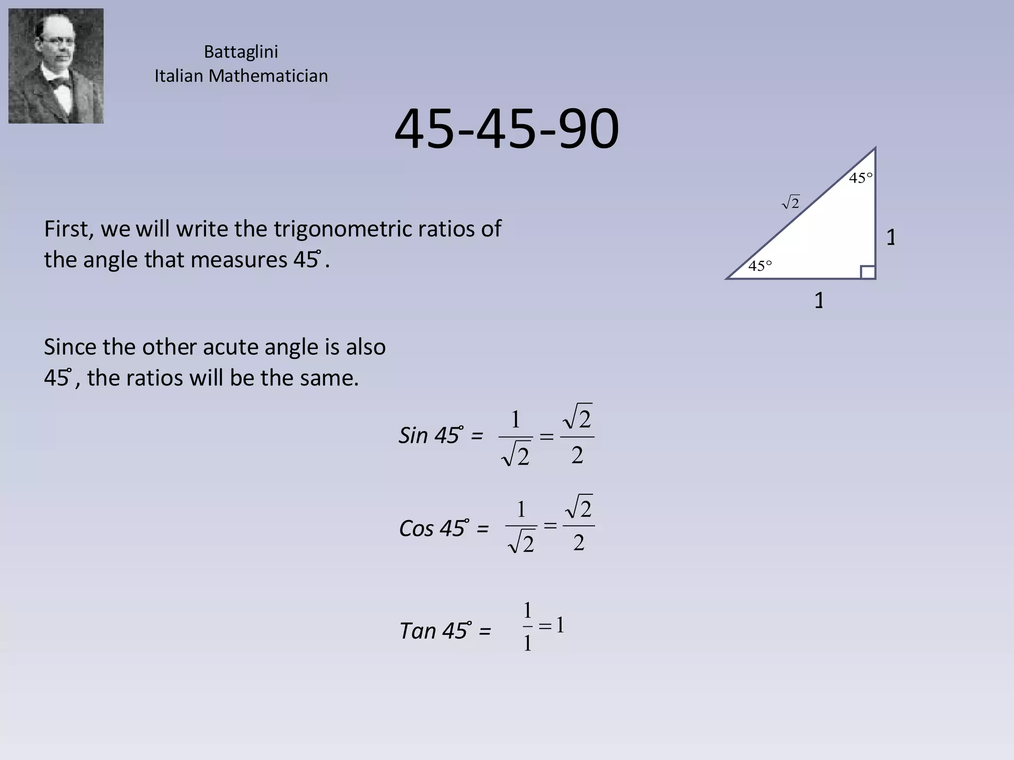 45-45-90 First, we will write the trigonometric ratios of the angle that measures 45 ̊. Since the other acute angle is also 45 ̊, the ratios will be the same. Battaglini Italian Mathematician Sin 45 ̊ =  Cos 45 ̊ =  Tan 45 ̊ =  1 1 
