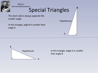 Special Triangles A B The short side is always opposite the smaller angle. In this triangle, angle B is smaller than angle A Hypotenuse Hypotenuse A B In this triangle, Angle A is smaller than angle B Albertus German Mathematician 