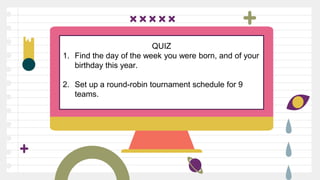 QUIZ
1. Find the day of the week you were born, and of your
birthday this year.
2. Set up a round-robin tournament schedule for 9
teams.
 