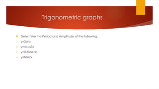 Trigonometric graphs
 Determine the Period and Amplitude of the following.
1. y=2sinx
2. y=4cos3x
3. y=0.5sinx+c
4. y=tan2x
 