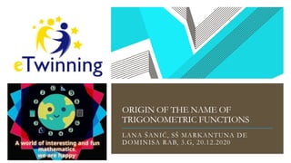 ORIGIN OF THE NAME OF
TRIGONOMETRIC FUNCTIONS
LANA ŠANIĆ, SŠ MARKANTUNA DE
DOMINISA RAB, 3.G, 20.12.2020
 