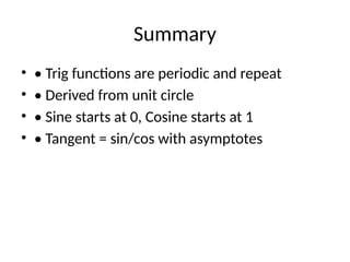 Summary
• • Trig functions are periodic and repeat
• • Derived from unit circle
• • Sine starts at 0, Cosine starts at 1
• • Tangent = sin/cos with asymptotes
 