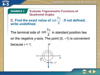 Evaluate Trigonometric Functions of
Quadrantal Angles
C. Find the exact value of . If not defined,
write undefined.
The terminal side of in standard position lies
on the negative y-axis. The point (0, –1) is convenient
because r = 1.
 
