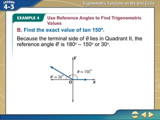 Use Reference Angles to Find Trigonometric
Values
B. Find the exact value of tan 150º.
Because the terminal side of θ lies in Quadrant II, the
reference angle θ' is 180o
– 150o
or 30o
.
 