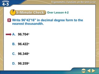Over Lesson 4-2
Write 96°42'16'' in decimal degree form to the
nearest thousandth.
A. 96.704o
B. 96.422o
C. 96.348o
D. 96.259o
 