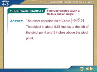 Find Coordinates Given a
Radius and an Angle
Answer: The exact coordinates of D are .
The object is about 8.66 inches to the left of
the pivot point and 5 inches above the pivot
point.
 