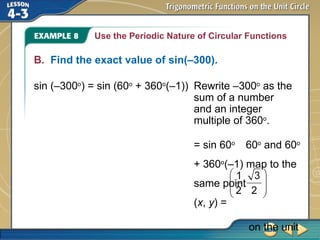 B. Find the exact value of sin(–300).
sin (–300o
) = sin (60o
+ 360o
(–1)) Rewrite –300o
as the
sum of a number
and an integer
multiple of 360o
.
Use the Periodic Nature of Circular Functions
= sin 60o
60o
and 60o
+ 360o
(–1) map to the
same point
(x, y) =
on the unit
 