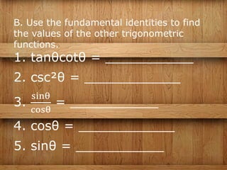 B. Use the fundamental identities to find
the values of the other trigonometric
functions.
1. tanθcotθ = ___________
2. csc²θ = ____________
3.
sinθ
cosθ
= ___________
4. cosθ = ____________
5. sinθ = ___________
 