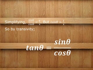 Simplifying,
sinθ
cosθ
=
y
x
. But 𝑡𝑎𝑛𝜃 =
y
x
.
So by transivity;
𝒕𝒂𝒏𝜽 =
𝒔𝒊𝒏𝜽
𝒄𝒐𝒔𝜽
 