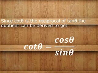 Since cotθ is the reciprocal of tanθ the
quotient can be derived to get
𝒄𝒐𝒕𝜽 =
𝒄𝒐𝒔𝜽
𝒔𝒊𝒏𝜽
 