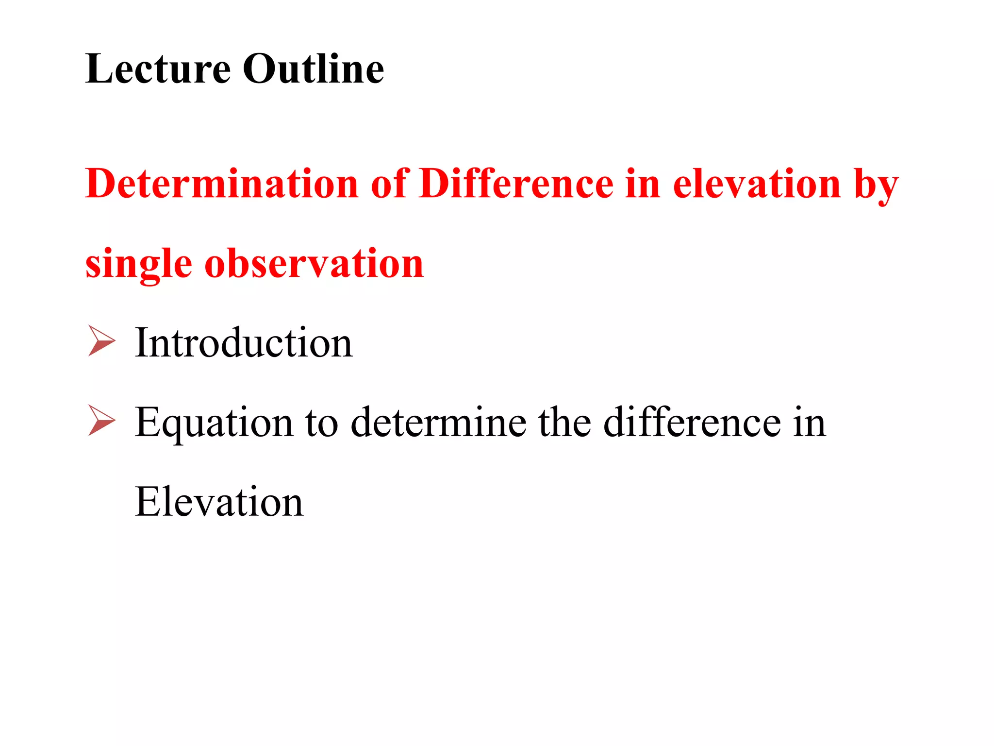 Lecture Outline
Determination of Difference in elevation by
single observation
 Introduction
 Equation to determine the difference in
Elevation
 