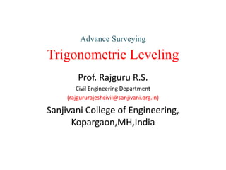 Advance Surveying
Trigonometric Leveling
Prof. Rajguru R.S.
Civil Engineering Department
(rajgururajeshcivil@sanjivani.org.in)
Sanjivani College of Engineering,
Kopargaon,MH,India
 