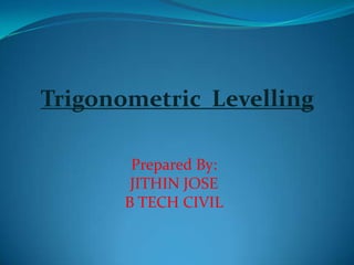 Trigonometric Levelling

        Prepared By:
        JITHIN JOSE
       B TECH CIVIL
 