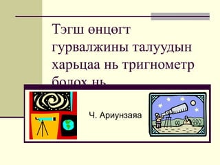 Тэгш өнцөгт
гурвалжины талуудын
харьцаа нь тригнометр
болох нь

     Ч. Ариунзаяа
 