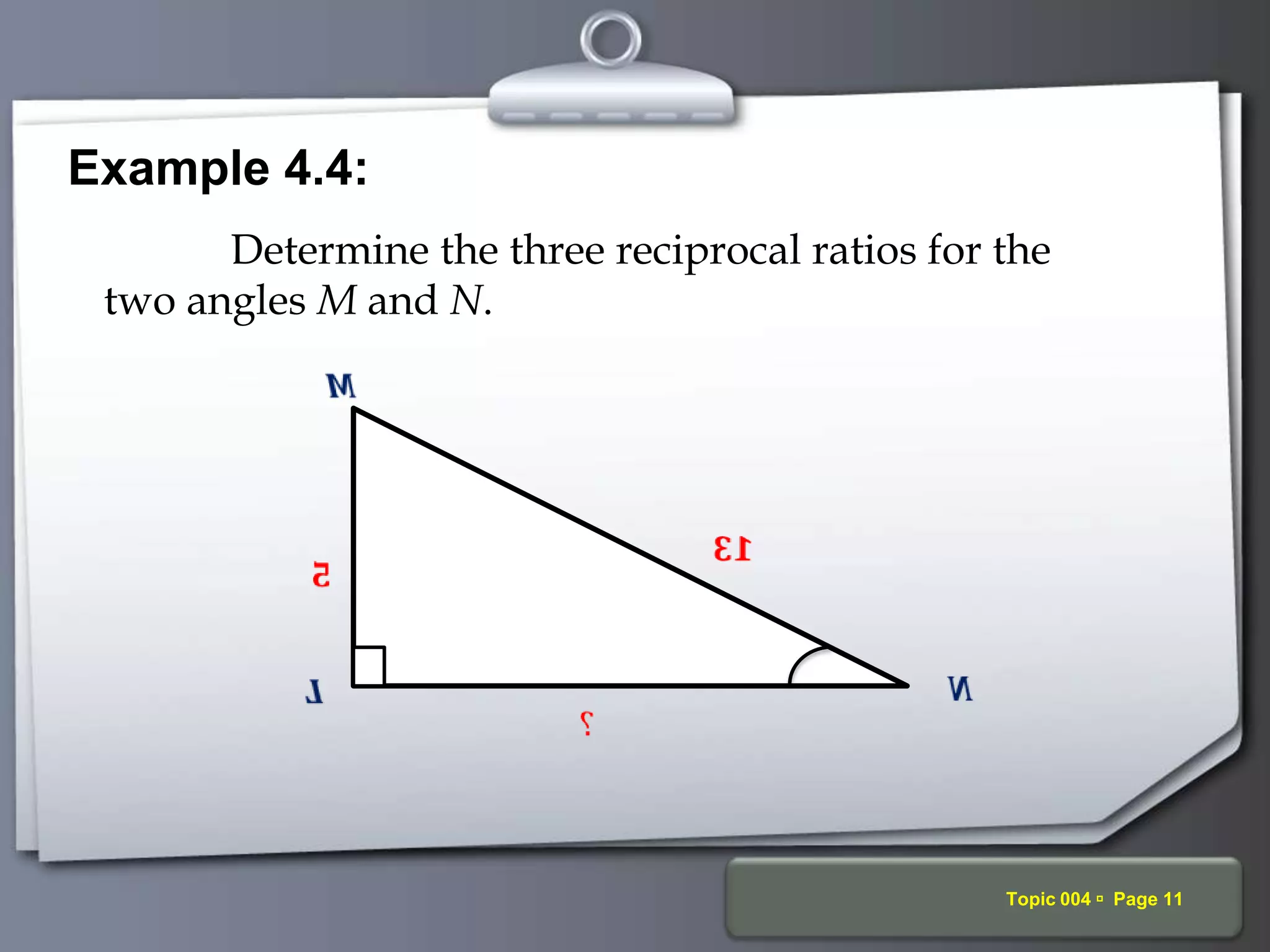 Your Logo Topic 004  Page 11
Example 4.4:
Determine the three reciprocal ratios for the
two angles M and N.
 