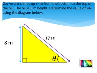 8 m
17 m
Q2: An ant climbs up 17 m from the bottom to the top of
the hill. The hill is 8 m height. Determine the value of ∡𝜃
using the diagram below.
 