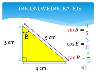 TRIGONOMETRIC RATIOS
3 cm
4 cm
5 cmB
sin 𝐵 =
4
5
cos 𝐵 =
3
5
tan 𝐵 =
4
3
 