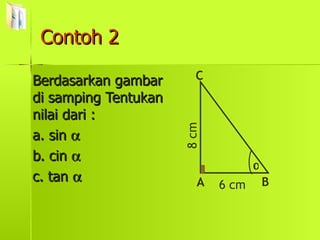Contoh 2 Berdasarkan gambar di samping Tentukan nilai dari : a. sin   b. cin   c. tan    A C B 6 cm 8 cm 