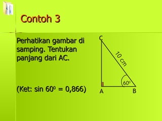 Contoh 3 Perhatikan gambar di samping. Tentukan panjang dari AC. (Ket: sin 60 0  = 0,866) 60 0 A C B 10 cm 
