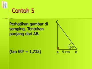 Contoh 5 Perhatikan gambar di samping. Tentukan panjang dari AB. (tan 60 0  = 1,732) 60 0 A C B 5 cm 