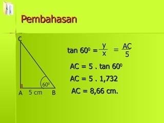 Pembahasan tan 60 0  = = AC = 5 . tan 60 0 AC = 5 . 1,732 AC = 8,66 cm. x y 5 AC 60 0 A C B 5 cm 