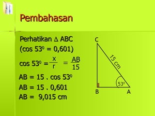 Pembahasan Perhatikan    ABC (cos 53 0  = 0,601) cos 53 0  = = AB = 15 . cos 53 0 AB = 15 . 0,601 AB =  9,015 cm 53 0 B C A 15 cm r x 15 AB 