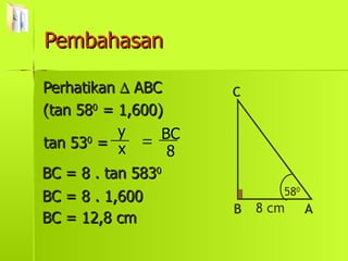 Pembahasan Perhatikan    ABC (tan 58 0  = 1,600) tan 53 0  = = BC = 8 . tan 583 0 BC = 8 . 1,600 BC = 12,8 cm x y 8 BC 58 0 B C A 8 cm 
