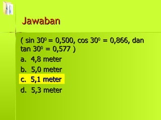 ( sin 30 0  = 0,500, cos 30 0  = 0,866, dan tan 30 0  = 0,577 ) a.  4,8 meter b.  5,0 meter c.  5,1 meter d.  5,3 meter Jawaban c.  5,1 meter 