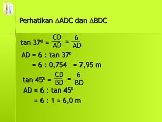 Perhatikan   ADC dan   BDC  tan 37 0  = = AD = 6 : tan 37 0 = 6 : 0,754  = 7,95 m tan 45 0  = = AD = 6 : tan 45 0 = 6 : 1 = 6,0 m AD CD AD 6 BD CD BD 6 