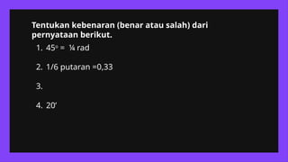 1. 45o
= ¼ rad
2. 1/6 putaran =0,33
3.
4. 20’
Tentukan kebenaran (benar atau salah) dari
pernyataan berikut.
 