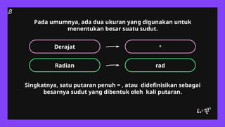 Pada umumnya, ada dua ukuran yang digunakan untuk
menentukan besar suatu sudut.
o
Radian rad
Derajat
Singkatnya, satu putaran penuh = , atau didefinisikan sebagai
besarnya sudut yang dibentuk oleh kali putaran.
 