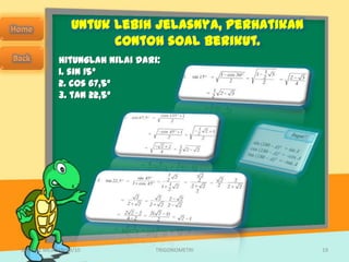 Untuk lebih jelasnya, perhatikan
                       contoh soal berikut.
             Hitunglah nilai dari:
             1. sin 15°
             2. cos 67,5°
             3. tan 22,5°




SMA N 1 MEJAYAN 09/10            TRIGONOMETRI       19
 