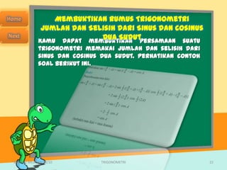 Membuktikan Rumus Trigonometri
              Jumlah dan Selisih dari Sinus dan Cosinus
                            Dua Sudut
             Kamu dapat membuktikan persamaan suatu
             trigonometri memakai jumlah dan selisih dari
             sinus dan cosinus dua sudut. Perhatikan contoh
             soal berikut ini.




SMA N 1 MEJAYAN 09/10         TRIGONOMETRI                    22
 