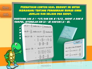 Perhatikan contoh soal berikut ini untuk
                  memahami tentang penggunaan rumus sinus
                        jumlah dan selisih dua sudut.
           Diketahui cos A = – 4/5 dan sin B = 5/13 , sudut A dan B
           tumpul. Hitunglah sin (A + B) dan sin (A – B).
                  J
                  A
                  W
                  A
                  B




SMA N 1 MEJAYAN 09/10            TRIGONOMETRI                         7
 
