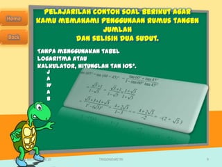 Pelajarilah contoh soal berikut agar
            kamu memahami penggunaan rumus tangen
                            jumlah
                     dan selisih dua sudut.
             Tanpa menggunakan tabel
             logaritma atau
             kalkulator, hitunglah tan 105°.
                  J
                  A
                  W
                  A
                  B




SMA N 1 MEJAYAN 09/10           TRIGONOMETRI         9
 