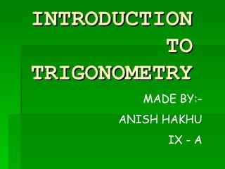 INTRODUCTION TO TRIGONOMETRY MADE BY:- ANISH HAKHU IX - A 