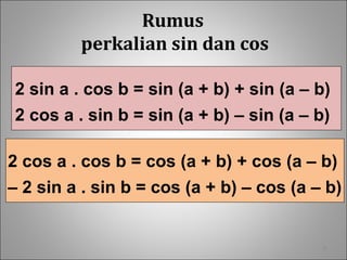 8
Rumus
perkalian sin dan cos
2 sin a . cos b = sin (a + b) + sin (a – b)
2 cos a . sin b = sin (a + b) – sin (a – b)
2 cos a . cos b = cos (a + b) + cos (a – b)
– 2 sin a . sin b = cos (a + b) – cos (a – b)
 