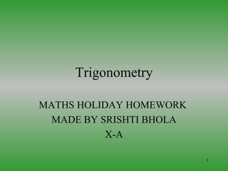 Trigonometry

MATHS HOLIDAY HOMEWORK
 MADE BY SRISHTI BHOLA
           X-A

                         1
 