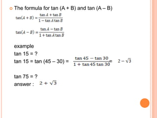    The formula for tan (A + B) and tan (A – B)




    example
    tan 15 = ?
    tan 15 = tan (45 – 30) =                 =

    tan 75 = ?
    answer :
 