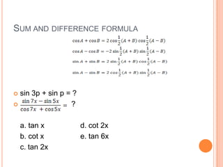 SUM AND DIFFERENCE FORMULA




 sin 3p + sin p = ?
                 ?

    a. tan x           d. cot 2x
    b. cot x           e. tan 6x
    c. tan 2x
 