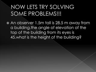    An observer 1.5m tall is 28.5 m away from
    a building.the angle of elevation of the
    top of the building from its eyes is
    45.what is the height of the building?
 