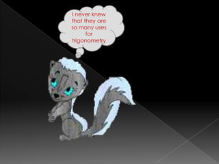 I never knew
that they are
so many uses
      for
trigonometry
 