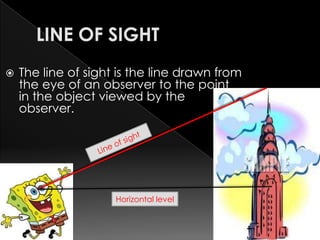    The line of sight is the line drawn from
    the eye of an observer to the point
    in the object viewed by the
    observer.




                     Horizontal level
 