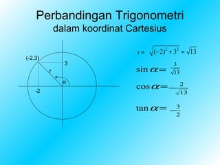 Perbandingan Trigonometri
             dalam koordinat Cartesius

                               r=   (− 2) 2 + 32 = 13
(-2,3)
               3                            3
         r                     sin α =      13
               α
    -2
                               cos α = −         2
                                                 13

                               tan α =    −
                                              3
                                              2
 